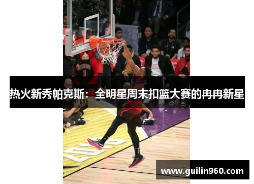热火新秀帕克斯：全明星周末扣篮大赛的冉冉新星
