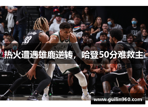 热火遭遇雄鹿逆转，哈登50分难救主