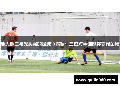熊大熊二与光头强的足球争霸赛：三位对手谁能称霸绿茵场