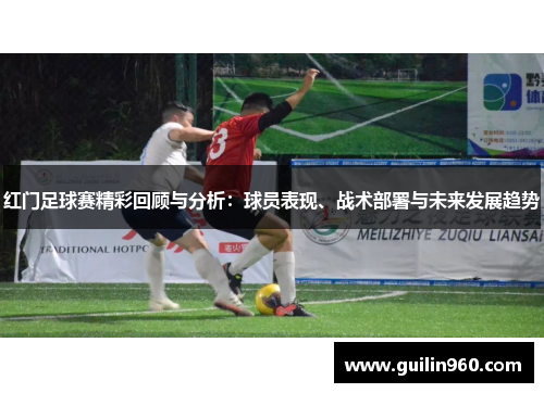 红门足球赛精彩回顾与分析：球员表现、战术部署与未来发展趋势