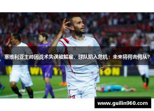 塞维利亚主帅因战术失误被解雇，球队陷入危机：未来将何去何从？