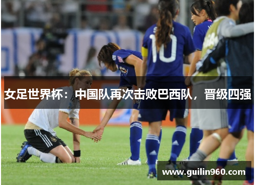 女足世界杯：中国队再次击败巴西队，晋级四强