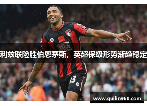 利兹联险胜伯恩茅斯，英超保级形势渐趋稳定