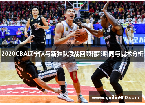 2020CBA辽宁队与新疆队激战回顾精彩瞬间与战术分析