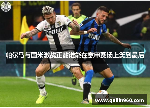 帕尔马与国米激战正酣谁能在意甲赛场上笑到最后