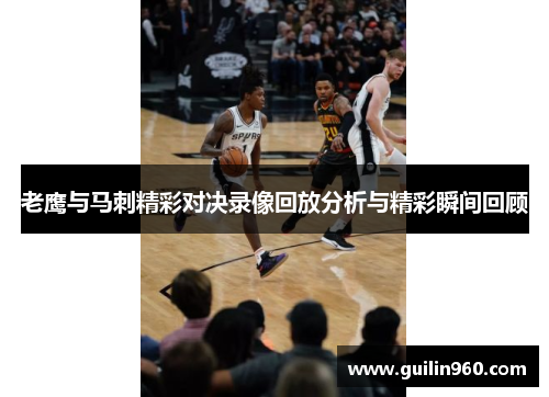 老鹰与马刺精彩对决录像回放分析与精彩瞬间回顾