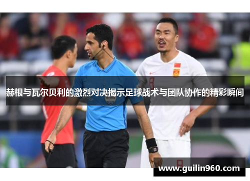赫根与瓦尔贝利的激烈对决揭示足球战术与团队协作的精彩瞬间